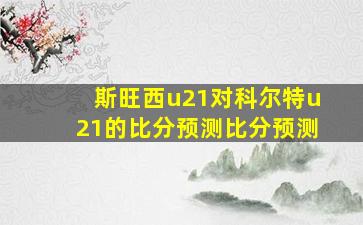 斯旺西u21对科尔特u21的比分预测比分预测