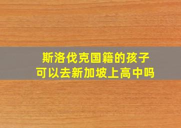 斯洛伐克国籍的孩子可以去新加坡上高中吗