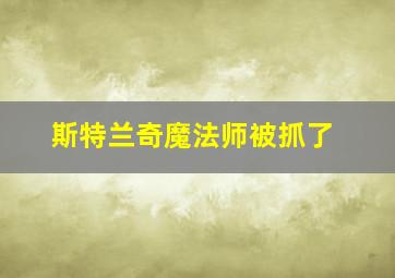 斯特兰奇魔法师被抓了