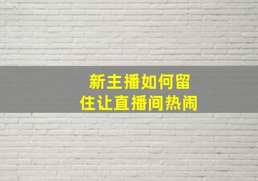 新主播如何留住让直播间热闹