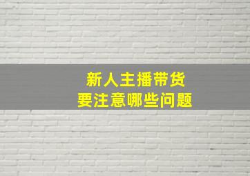 新人主播带货要注意哪些问题