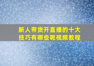 新人带货开直播的十大技巧有哪些呢视频教程