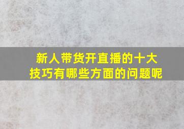 新人带货开直播的十大技巧有哪些方面的问题呢