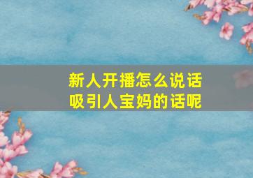 新人开播怎么说话吸引人宝妈的话呢