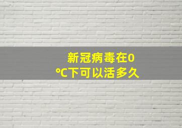 新冠病毒在0℃下可以活多久