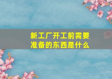 新工厂开工前需要准备的东西是什么