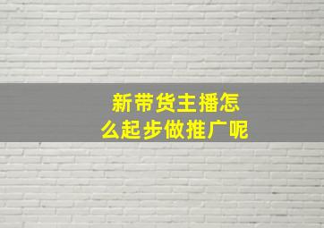 新带货主播怎么起步做推广呢