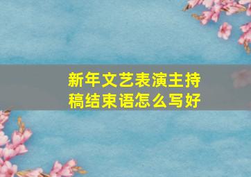 新年文艺表演主持稿结束语怎么写好