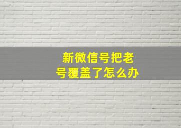 新微信号把老号覆盖了怎么办