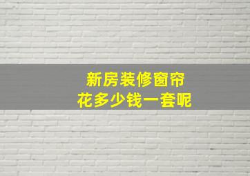 新房装修窗帘花多少钱一套呢