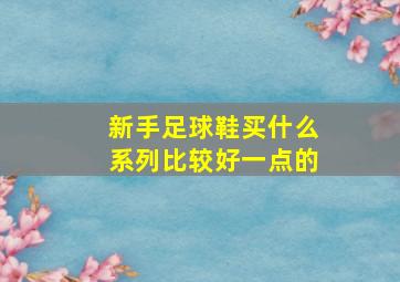 新手足球鞋买什么系列比较好一点的