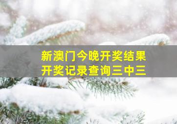 新澳门今晚开奖结果开奖记录查询三中三