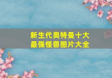 新生代奥特曼十大最强怪兽图片大全