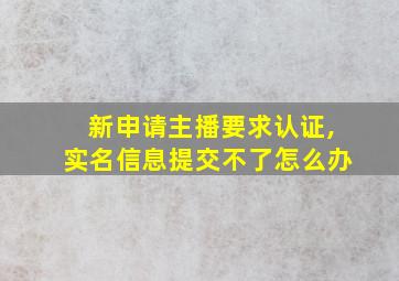 新申请主播要求认证,实名信息提交不了怎么办