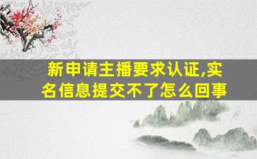 新申请主播要求认证,实名信息提交不了怎么回事