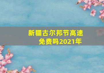 新疆古尔邦节高速免费吗2021年