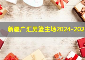 新疆广汇男篮主场2024-2025