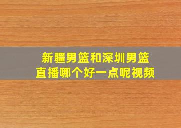 新疆男篮和深圳男篮直播哪个好一点呢视频