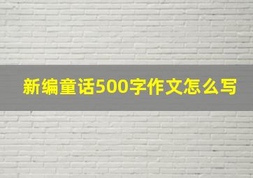 新编童话500字作文怎么写