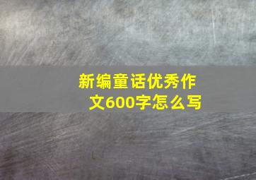 新编童话优秀作文600字怎么写