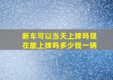 新车可以当天上牌吗现在能上牌吗多少钱一辆