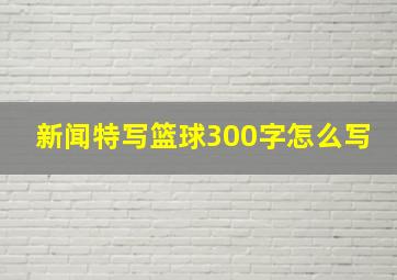 新闻特写篮球300字怎么写