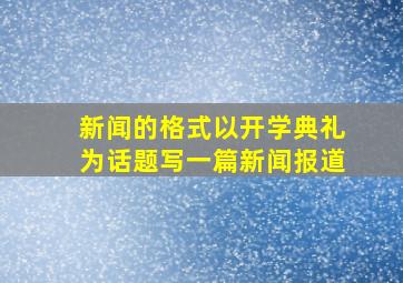 新闻的格式以开学典礼为话题写一篇新闻报道