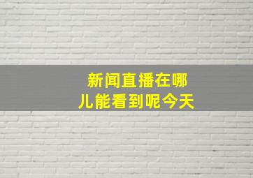 新闻直播在哪儿能看到呢今天