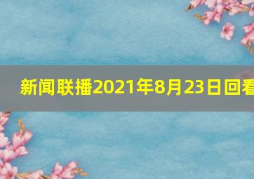 新闻联播2021年8月23日回看