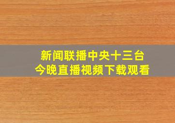 新闻联播中央十三台今晚直播视频下载观看