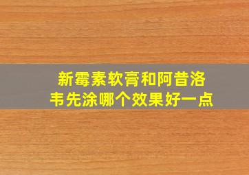 新霉素软膏和阿昔洛韦先涂哪个效果好一点