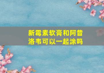 新霉素软膏和阿昔洛韦可以一起涂吗