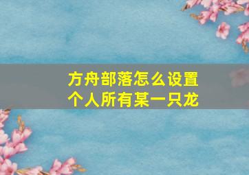 方舟部落怎么设置个人所有某一只龙