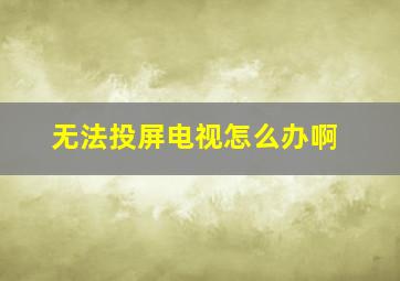 无法投屏电视怎么办啊