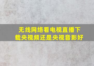 无线网络看电视直播下载央视频还是央视音影好