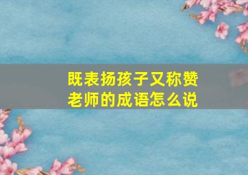 既表扬孩子又称赞老师的成语怎么说