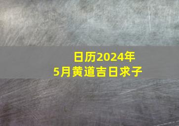 日历2024年5月黄道吉日求子