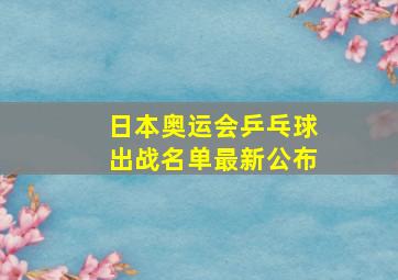 日本奥运会乒乓球出战名单最新公布