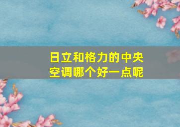 日立和格力的中央空调哪个好一点呢