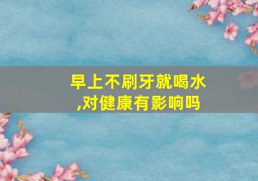 早上不刷牙就喝水,对健康有影响吗