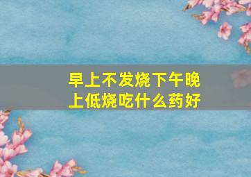 早上不发烧下午晚上低烧吃什么药好