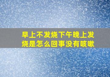 早上不发烧下午晚上发烧是怎么回事没有咳嗽