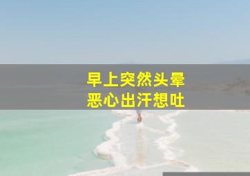 早上突然头晕恶心出汗想吐