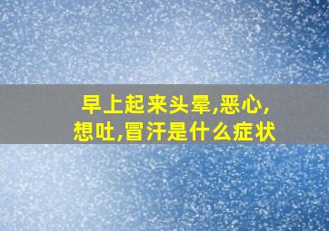 早上起来头晕,恶心,想吐,冒汗是什么症状