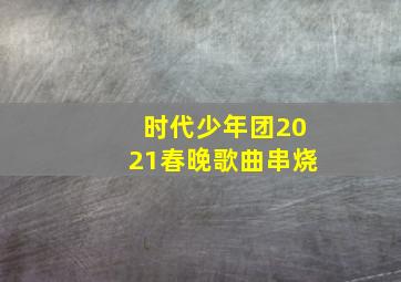 时代少年团2021春晚歌曲串烧