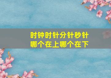 时钟时针分针秒针哪个在上哪个在下