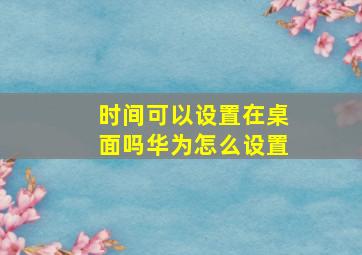 时间可以设置在桌面吗华为怎么设置