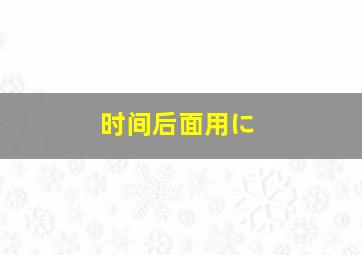 时间后面用に