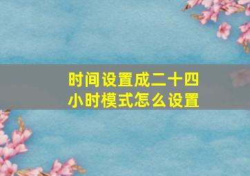 时间设置成二十四小时模式怎么设置