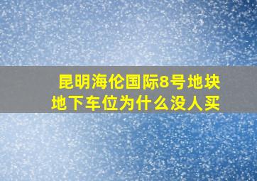 昆明海伦国际8号地块地下车位为什么没人买